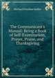 The Communicant's Manual: Being a Book of Self-Examination, Prayer, Praise, and Thanksgiving, Michael Ferrebee Sadler 
