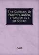 The Gulistan, Or Flower-Garden, of Shaikh Sad of Shiraz, Sad 