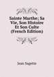 Sainte Marthe; Sa Vie, Son Histoire Et Son Culte (French Edition), Jean Sagette 