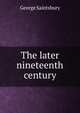 The later nineteenth century, Saintsbury, George, 1845-1933 