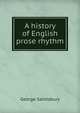 A history of English prose rhythm, Saintsbury, George, 1845-1933 