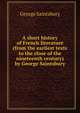 A short history of French literature (from the earliest texts to the close of the nineteenth century) by George Saintsbury, Saintsbury, George, 1845-1933 