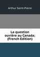 La question ouviere au Canada; (French Edition), Arthur Saint-Pierre 