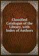Classified Catalogue of the Library, with Index of Authors, 