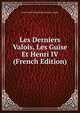 Les Derniers Valois, Les Guise Et Henri IV (French Edition), Louis Joseph Camille Bea Sainte-Aulaire 