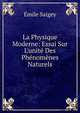 La Physique Moderne: Essai Sur L'unit? Des Ph?nom?nes Naturels, Emile Saigey 