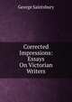 Corrected Impressions: Essays On Victorian Writers, Saintsbury, George, 1845-1933 