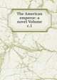 The American emperor: a novel Volume c.1, 