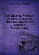 My diary in Mexico in 1867, including the last days of the Emperor Maximilian;, Felix Salm-Salm 