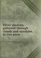 Silver sheaves; gathered through clouds and sunshine. In two parts, 