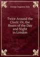 Twice Around the Clock: Or, the Hours of the Day and Night in London, George Augustus Sala 