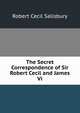 The Secret Correspondence of Sir Robert Cecil and James Vi., Robert Cecil Salisbury 