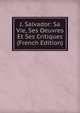 J. Salvador: Sa Vie, Ses Oeuvres Et Ses Critiques (French Edition), 
