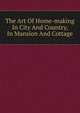 The Art Of Home-making In City And Country, In Mansion And Cottage, 