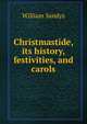 Christmastide, its history, festivities, and carols, William Sandys 