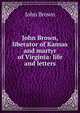 John Brown, liberator of Kansas and martyr of Virginia: life and letters, Brown, John 