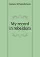 My record in rebeldom, James M Sanderson 