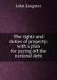 The rights and duties of property: with a plan for paying off the national debt, John Sangster 
