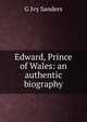 Edward, Prince of Wales: an authentic biography, G Ivy Sanders 