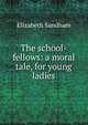 The school-fellows: a moral tale, for young ladies., Elizabeth Sandham 