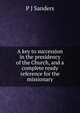 A key to succession in the presidency of the Church, and a complete ready reference for the missionary, P J Sanders 
