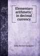 Elementary arithmetic: in decimal currency., John Herbert Sangster 
