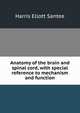 Anatomy of the brain and spinal cord, with special reference to mechanism and function, Harris Ellott Santee 