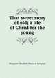 That sweet story of old; a life of Christ for the young, Margaret Elizabeth Munson Sangster 