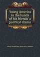 Young America in the hands of his friends' a political drama, Arthur Woodbridge. [from old ca Sanborn 