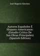 Autores Espanoles E Hispano-Americanos: (Estudio Critico De Sus Obras Principales) (Spanish Edition), Jose Rogerio Sanchez 