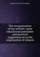The reorganization of our schools: some educational postulates and practical suggestions as to the organization of schools, Frederic W. 1864-1919 Sanders 