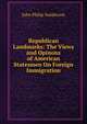 Republican Landmarks: The Views and Opinons of American Statesmen On Foreign Immigration, John Philip Sanderson 