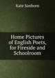 Home Pictures of English Poets, for Fireside and Schoolroom, Kate Sanborn 