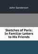 Sketches of Paris: In Familiar Letters to His Friends, John Sanderson 