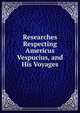 Researches Respecting Americus Vespucius, and His Voyages., 
