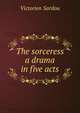 The sorceress a drama in five acts, Victorien Sardou 