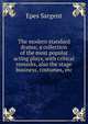 The modern standard drama; a collection of the most popular acting plays, with critical remarks, also the stage business, costumes, etc, Sargent Epes 