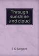 Through sunshine and cloud, E G Sargent 