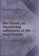 Our home; or, Emanating influences of the hearthstone, Charles Edward Sargent 