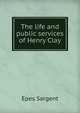 The life and public services of Henry Clay, Sargent Epes 