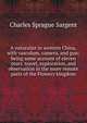 A naturalist in western China, with vasculum, camera, and gun; being some account of eleven years' travel, exploration, and observation in the more remote parts of the Flowery kingdom, Charles Sprague Sargent 