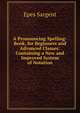 A Pronouncing Spelling-Book, for Beginners and Advanced Classes: Containing a New and Improved System of Notation, Sargent Epes 