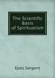 The Scientific Basis of Spiritualism, Sargent Epes 