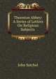Thornton Abbey: A Series of Letters On Religious Subjects ., John Satchel 