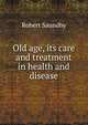 Old age, its care and treatment in health and disease, Robert Saundby 