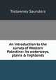 An introduction to the survey of Western Palestine: its waterways, plains & highlands, Trelawney Saunders 