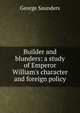 Builder and blunders: a study of Emperor William's character and foreign policy, George Saunders 