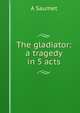 The gladiator: a tragedy in 5 acts, A Saumet 