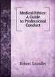 Medical Ethics: A Guide to Professional Conduct, Robert Saundby 