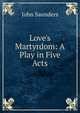 Love's Martyrdom: A Play in Five Acts, John Saunders 